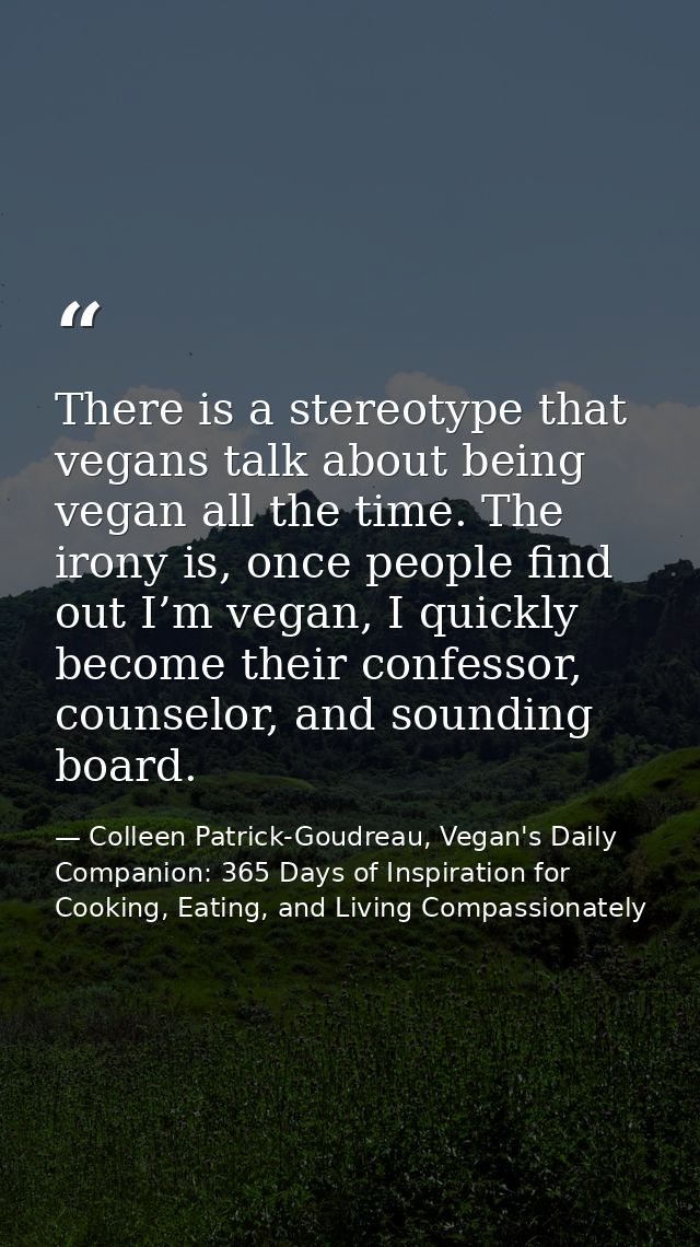 There is a stereotype that vegans talk about being vegan all the time. The irony is, once people find out I’m vegan, I q — Colleen Patrick-Goudreau, Vegan's Daily Companion: 365 Days of Inspiration for Cooking, Eating, and Living Compassionately