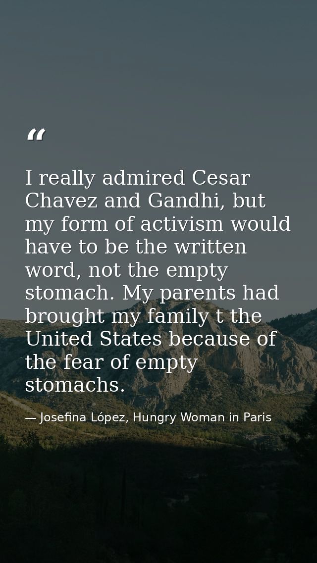 I really admired Cesar Chavez and Gandhi, but my form of activism would have to be the written word, not the empty stoma — Josefina López, Hungry Woman in Paris
