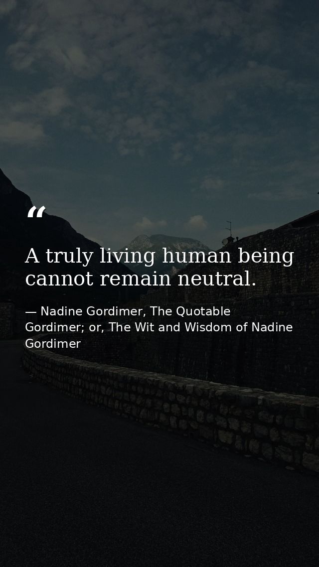 A truly living human being cannot remain neutral. — Nadine Gordimer, The Quotable Gordimer; or, The Wit and Wisdom of Nadine Gordimer