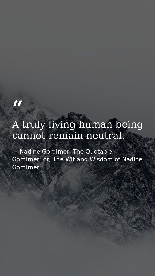 A truly living human being cannot remain neutral. — Nadine Gordimer, The Quotable Gordimer; or, The Wit and Wisdom of Nadine Gordimer