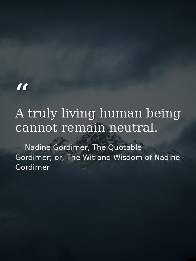 A truly living human being cannot remain neutral. — Nadine Gordimer, The Quotable Gordimer; or, The Wit and Wisdom of Nadine Gordimer