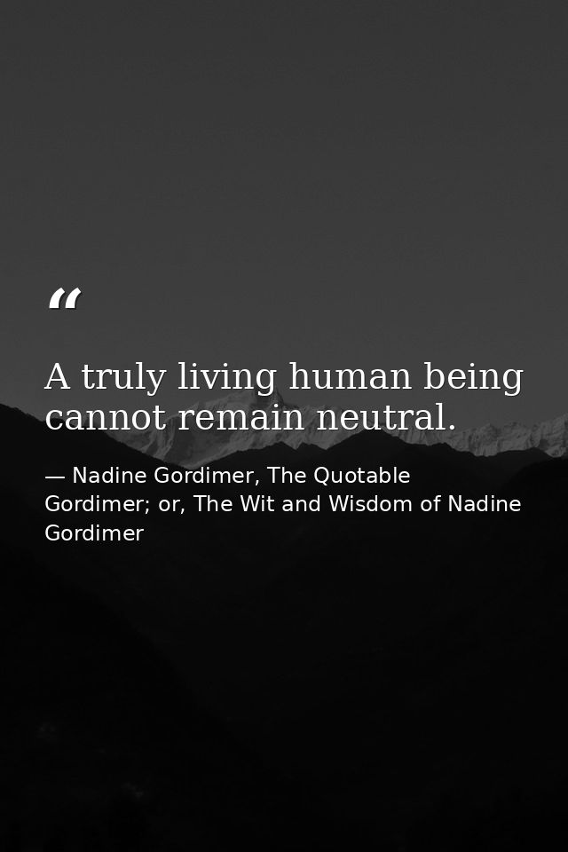 A truly living human being cannot remain neutral. — Nadine Gordimer, The Quotable Gordimer; or, The Wit and Wisdom of Nadine Gordimer