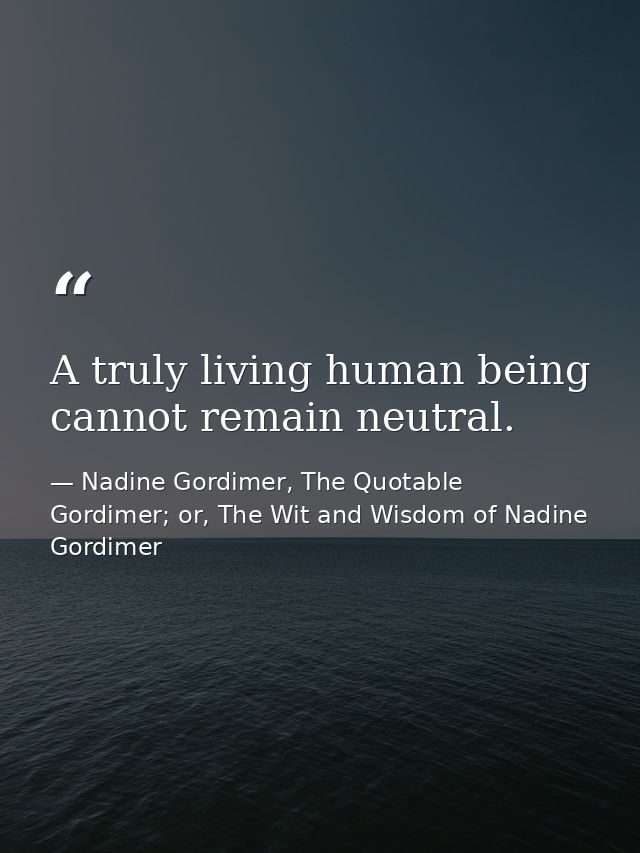 A truly living human being cannot remain neutral. — Nadine Gordimer, The Quotable Gordimer; or, The Wit and Wisdom of Nadine Gordimer