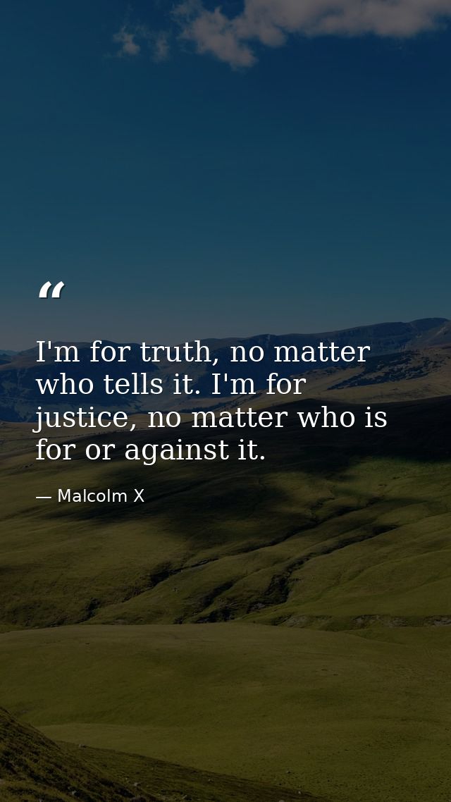I'm for truth, no matter who tells it. I'm for justice, no matter who is for or against it. — Malcolm X