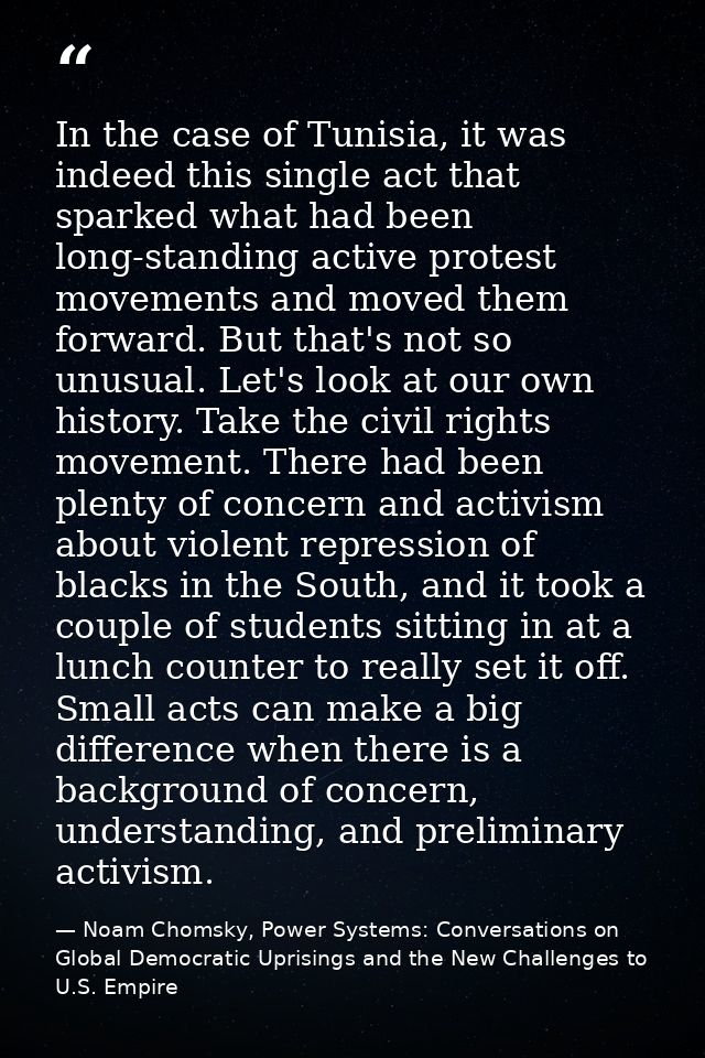 In the case of Tunisia, it was indeed this single act that sparked what had been long-standing active protest movements  — Noam Chomsky, Power Systems: Conversations on Global Democratic Uprisings and the New Challenges to U.S. Empire