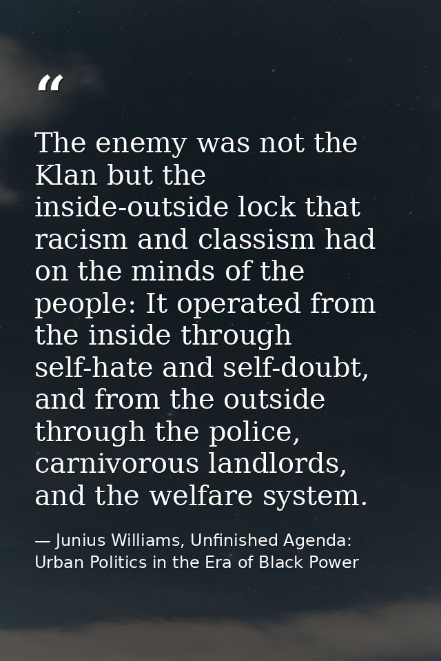 The enemy was not the Klan but the inside-outside lock that racism and classism had on the minds of the people: It opera — Junius Williams, Unfinished Agenda: Urban Politics in the Era of Black Power