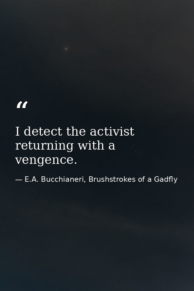 I detect the activist returning with a vengence. — E.A. Bucchianeri, Brushstrokes of a Gadfly
