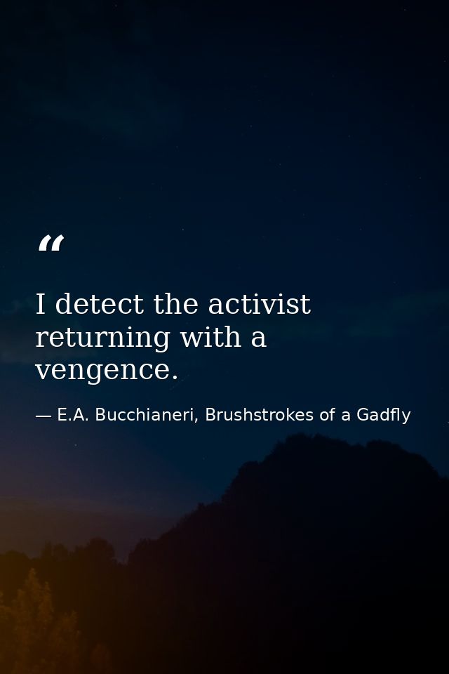 I detect the activist returning with a vengence. — E.A. Bucchianeri, Brushstrokes of a Gadfly