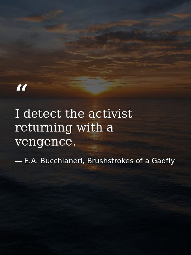 I detect the activist returning with a vengence. — E.A. Bucchianeri, Brushstrokes of a Gadfly