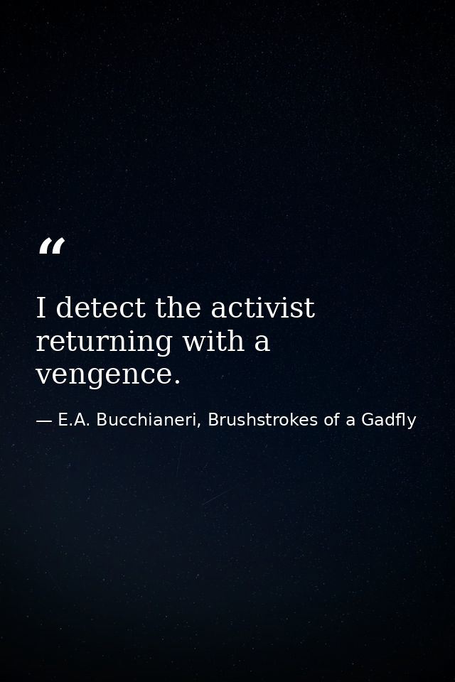 I detect the activist returning with a vengence. — E.A. Bucchianeri, Brushstrokes of a Gadfly
