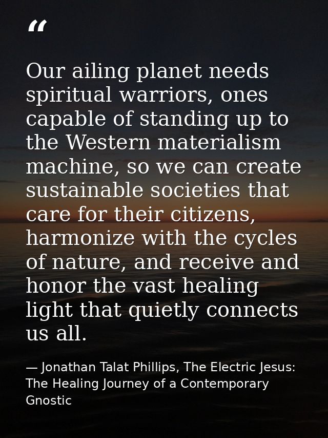 Our ailing planet needs spiritual warriors, ones capable of standing up to the Western materialism machine, so we can cr — Jonathan Talat Phillips, The Electric Jesus: The Healing Journey of a Contemporary Gnostic