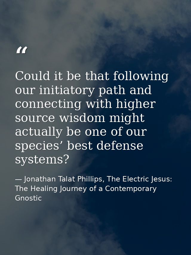 Could it be that following our initiatory path and connecting with higher source wisdom might actually be one of our spe — Jonathan Talat Phillips, The Electric Jesus: The Healing Journey of a Contemporary Gnostic