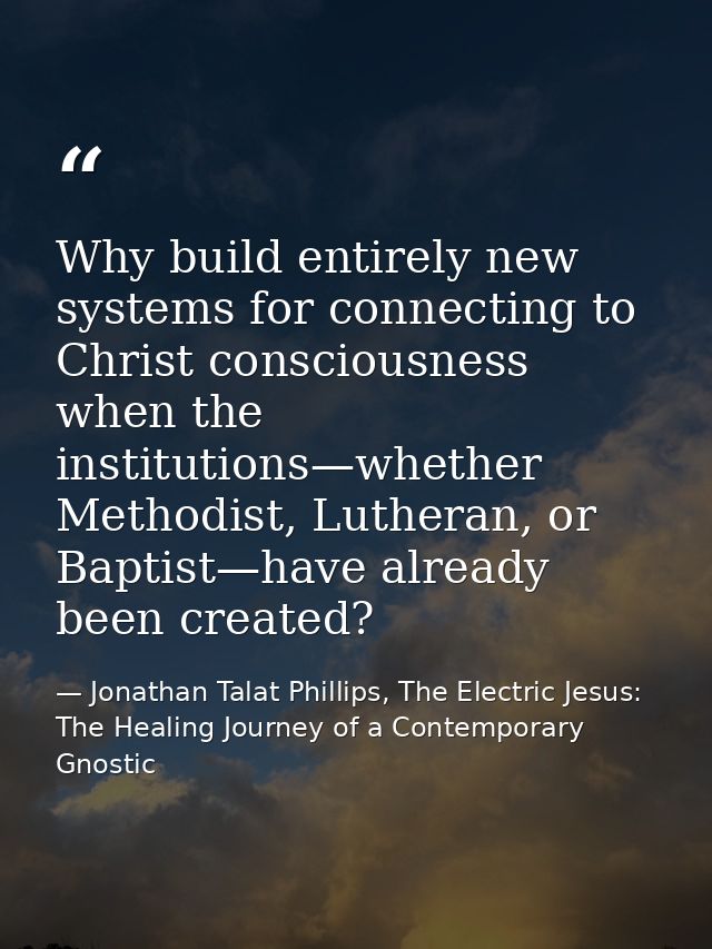 Why build entirely new systems for connecting to Christ consciousness when the institutions—whether Methodist, Lutheran, — Jonathan Talat Phillips, The Electric Jesus: The Healing Journey of a Contemporary Gnostic