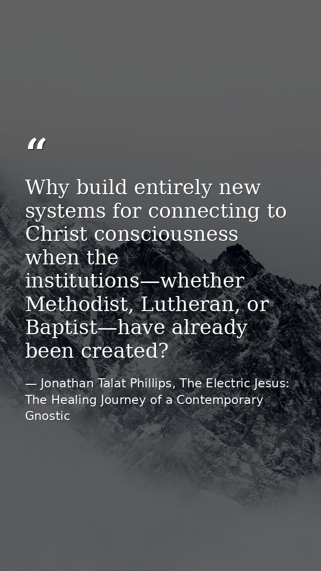 Why build entirely new systems for connecting to Christ consciousness when the institutions—whether Methodist, Lutheran, — Jonathan Talat Phillips, The Electric Jesus: The Healing Journey of a Contemporary Gnostic
