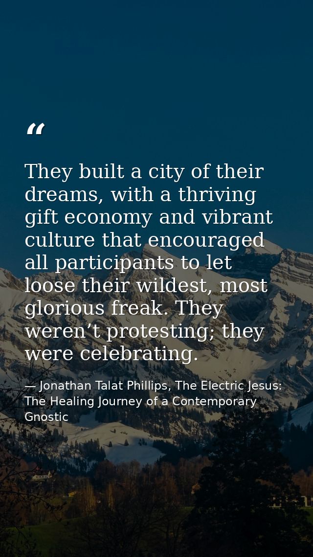They built a city of their dreams, with a thriving gift economy and vibrant culture that encouraged all participants to  — Jonathan Talat Phillips, The Electric Jesus: The Healing Journey of a Contemporary Gnostic