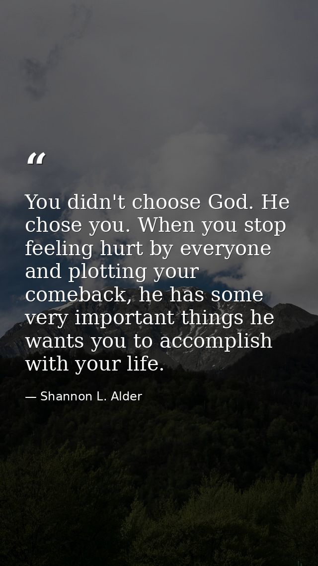 You didn't choose God. He chose you. When you stop feeling hurt by everyone and plotting your comeback, he has some very — Shannon L. Alder