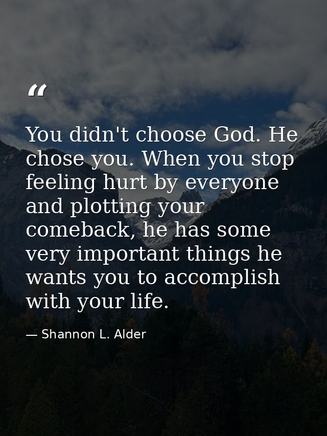 You didn't choose God. He chose you. When you stop feeling hurt by everyone and plotting your comeback, he has some very — Shannon L. Alder