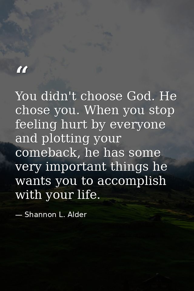 You didn't choose God. He chose you. When you stop feeling hurt by everyone and plotting your comeback, he has some very — Shannon L. Alder