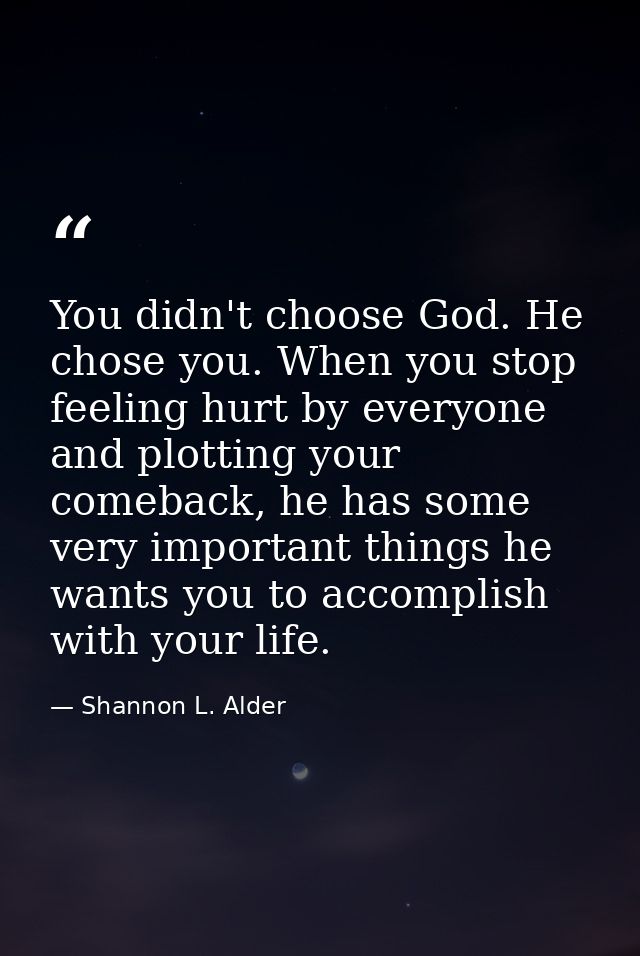 You didn't choose God. He chose you. When you stop feeling hurt by everyone and plotting your comeback, he has some very — Shannon L. Alder