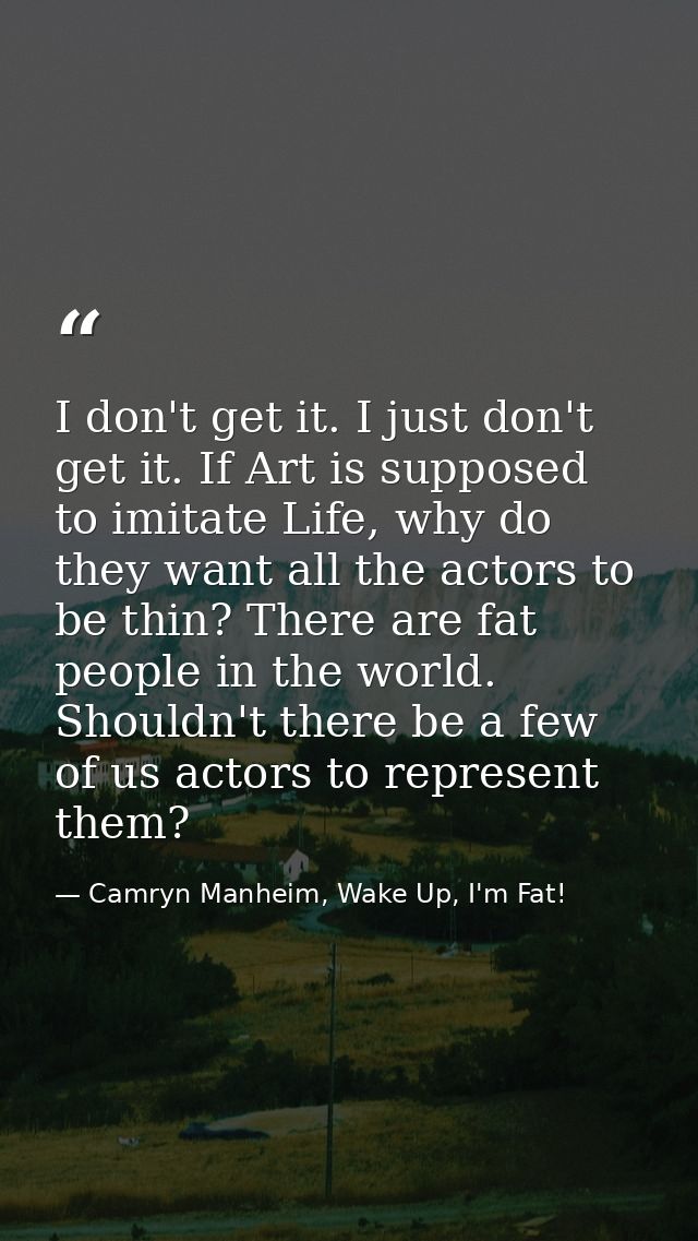 I don't get it. I just don't get it. If Art is supposed to imitate Life, why do they want all the actors to be thin? The — Camryn Manheim, Wake Up, I'm Fat!
