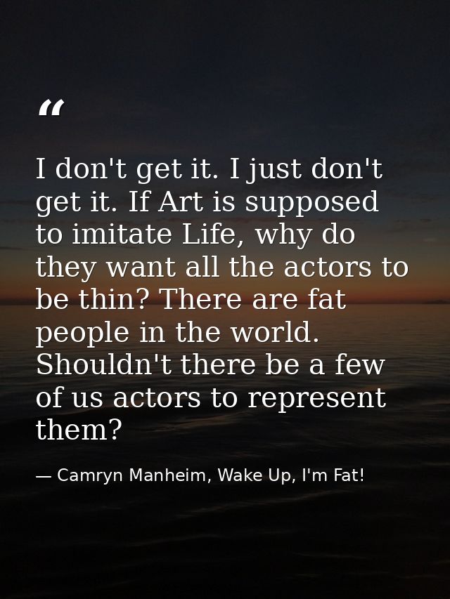 I don't get it. I just don't get it. If Art is supposed to imitate Life, why do they want all the actors to be thin? The — Camryn Manheim, Wake Up, I'm Fat!