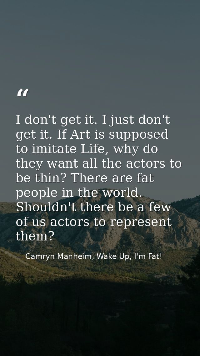 I don't get it. I just don't get it. If Art is supposed to imitate Life, why do they want all the actors to be thin? The — Camryn Manheim, Wake Up, I'm Fat!