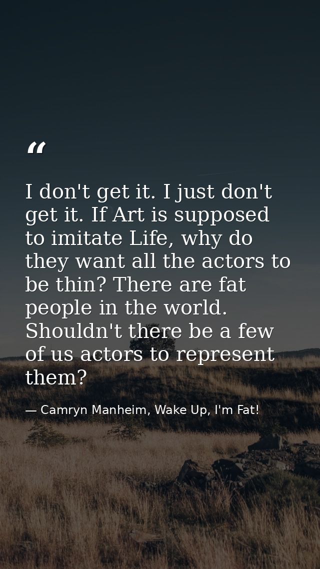 I don't get it. I just don't get it. If Art is supposed to imitate Life, why do they want all the actors to be thin? The — Camryn Manheim, Wake Up, I'm Fat!