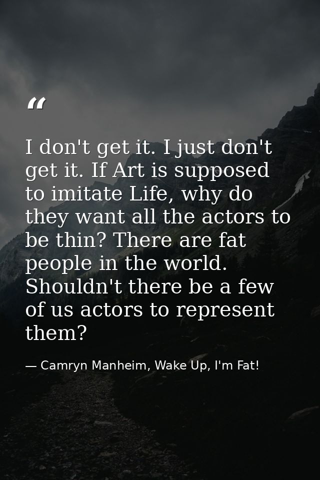 I don't get it. I just don't get it. If Art is supposed to imitate Life, why do they want all the actors to be thin? The — Camryn Manheim, Wake Up, I'm Fat!