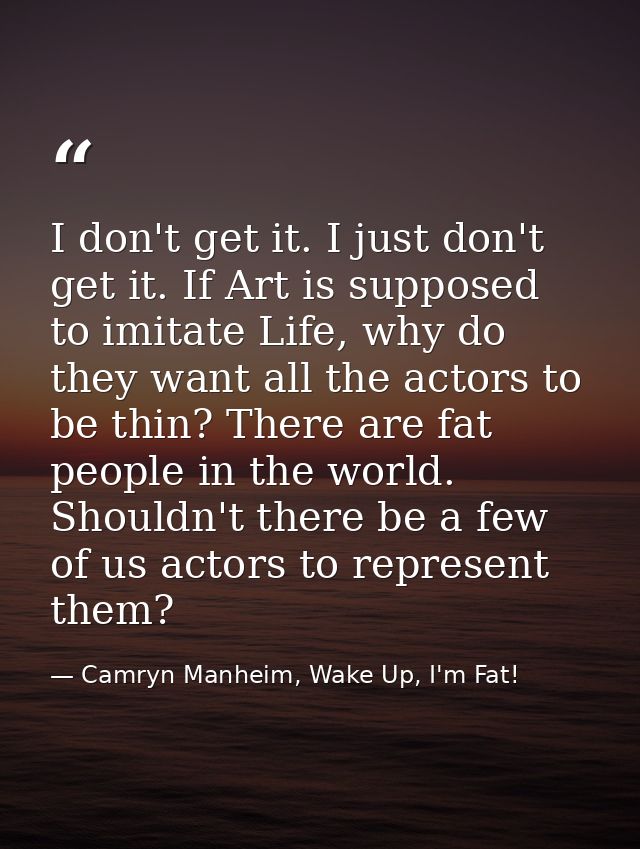 I don't get it. I just don't get it. If Art is supposed to imitate Life, why do they want all the actors to be thin? The — Camryn Manheim, Wake Up, I'm Fat!
