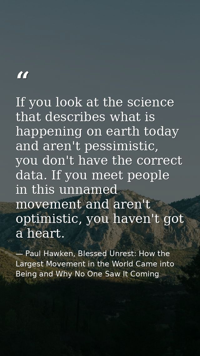 If you look at the science that describes what is happening on earth today and aren't pessimistic, you don't have the co — Paul Hawken, Blessed Unrest: How the Largest Movement in the World Came into Being and Why No One Saw It Coming