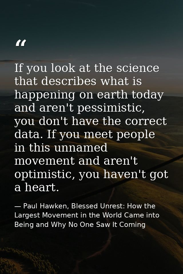 If you look at the science that describes what is happening on earth today and aren't pessimistic, you don't have the co — Paul Hawken, Blessed Unrest: How the Largest Movement in the World Came into Being and Why No One Saw It Coming