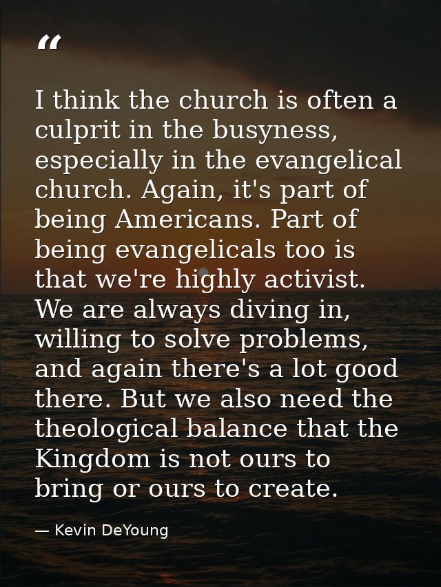 I think the church is often a culprit in the busyness, especially in the evangelical church. Again, it's part of being A — Kevin DeYoung