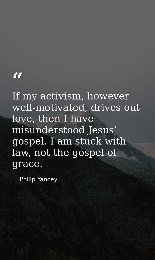 If my activism, however well-motivated, drives out love, then I have misunderstood Jesus’ gospel. I am stuck with law, n — Philip Yancey