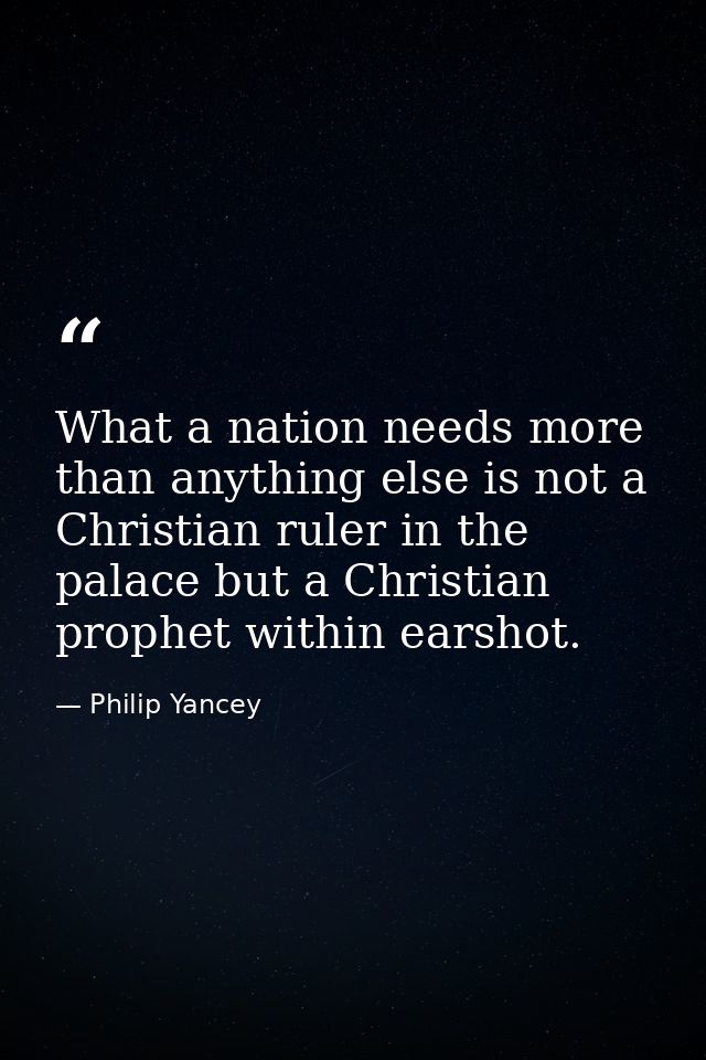 What a nation needs more than anything else is not a Christian ruler in the palace but a Christian prophet within earsho — Philip Yancey