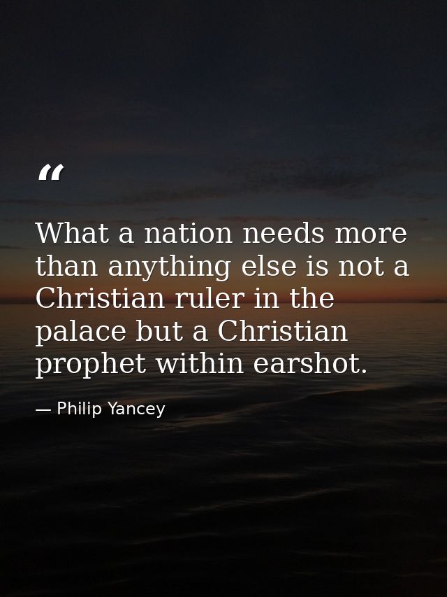 What a nation needs more than anything else is not a Christian ruler in the palace but a Christian prophet within earsho — Philip Yancey