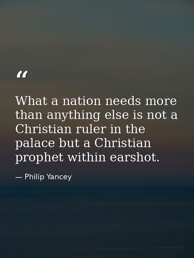 What a nation needs more than anything else is not a Christian ruler in the palace but a Christian prophet within earsho — Philip Yancey