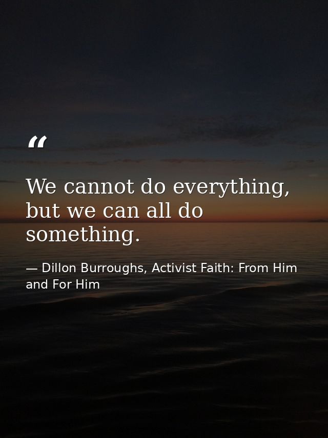 We cannot do everything, but we can all do something. — Dillon Burroughs, Activist Faith: From Him and For Him