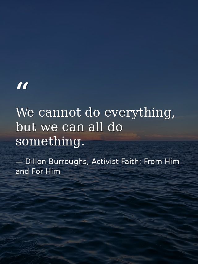 We cannot do everything, but we can all do something. — Dillon Burroughs, Activist Faith: From Him and For Him