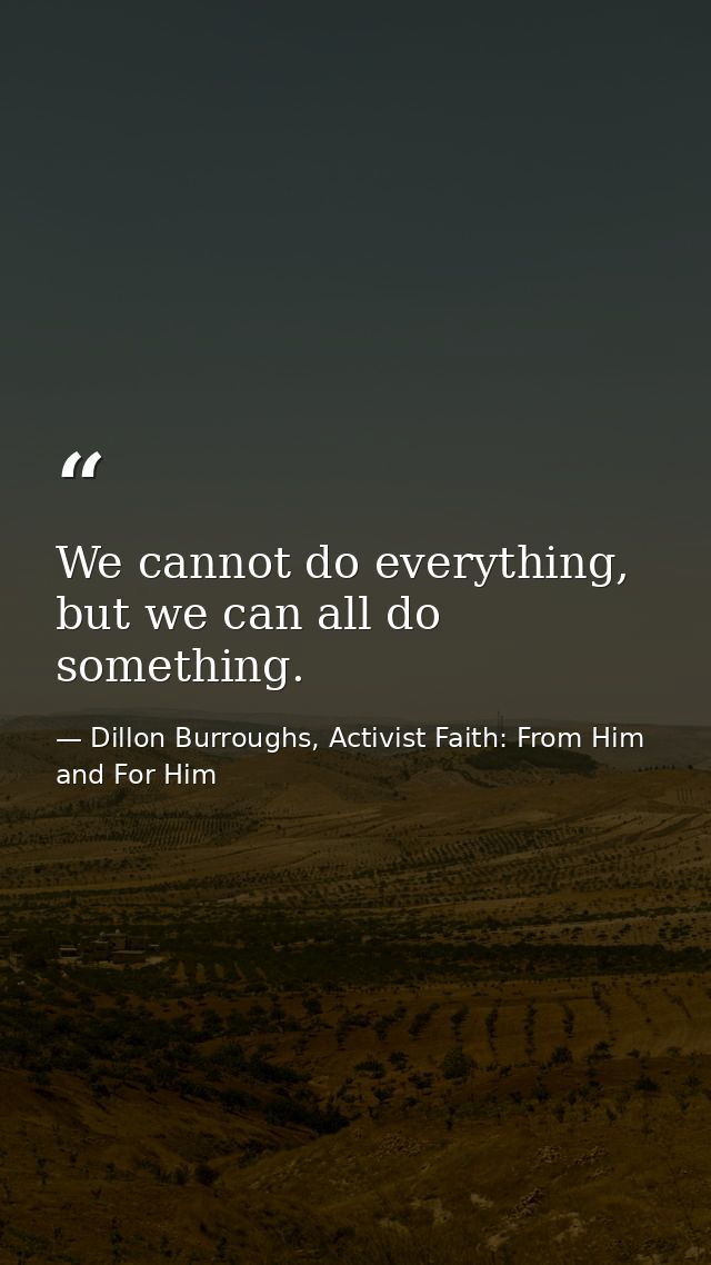 We cannot do everything, but we can all do something. — Dillon Burroughs, Activist Faith: From Him and For Him