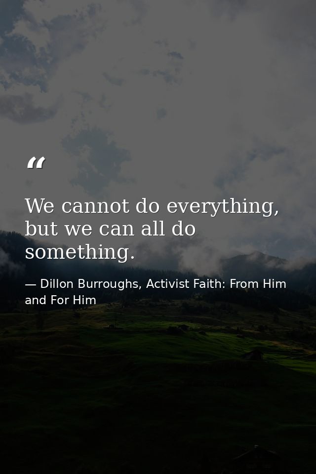 We cannot do everything, but we can all do something. — Dillon Burroughs, Activist Faith: From Him and For Him
