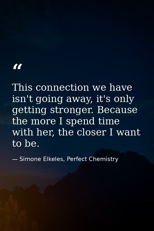 This connection we have isn't going away, it's only getting stronger. Because the more I spend time with her, the closer — Simone Elkeles, Perfect Chemistry
