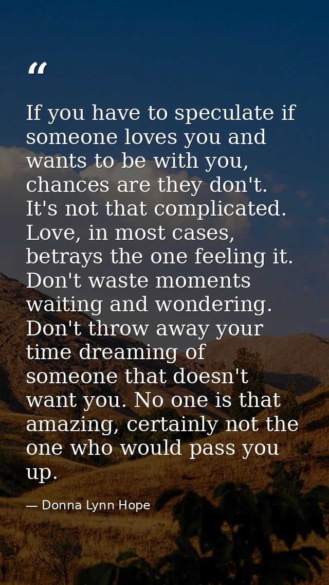 If you have to speculate if someone loves you and wants to be with you, chances are they don't. It's not that complicate — Donna Lynn Hope