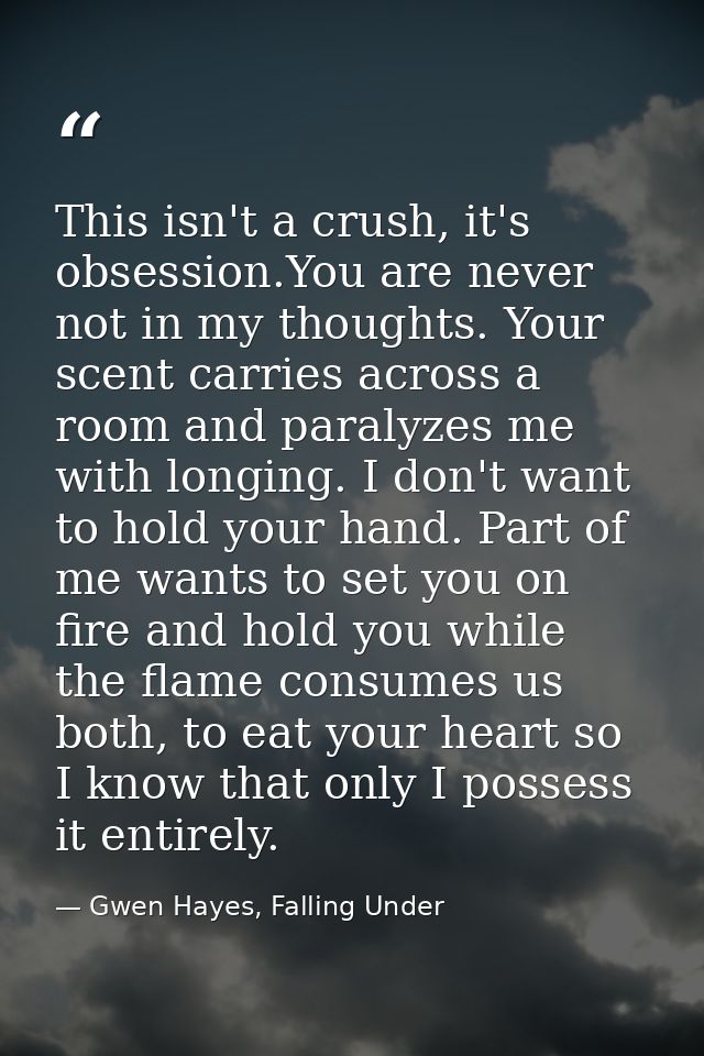 This isn't a crush, it's obsession.You are never not in my thoughts. Your scent carries across a room and paralyzes me w — Gwen Hayes, Falling Under