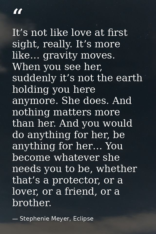 It’s not like love at first sight, really. It’s more like… gravity moves. When you see her, suddenly it’s not the earth  — Stephenie Meyer, Eclipse