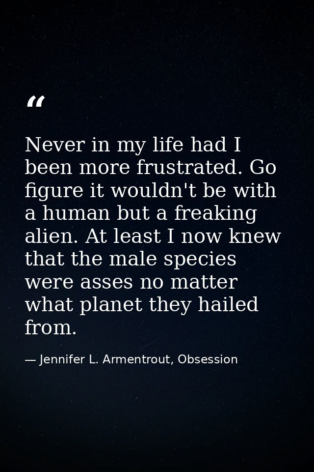 Never in my life had I been more frustrated. Go figure it wouldn't be with a human but a freaking alien. At least I now  — Jennifer L. Armentrout, Obsession