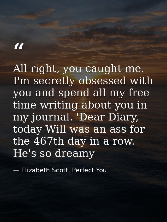 All right, you caught me. I'm secretly obsessed with you and spend all my free time writing about you in my journal. 'De — Elizabeth Scott, Perfect You