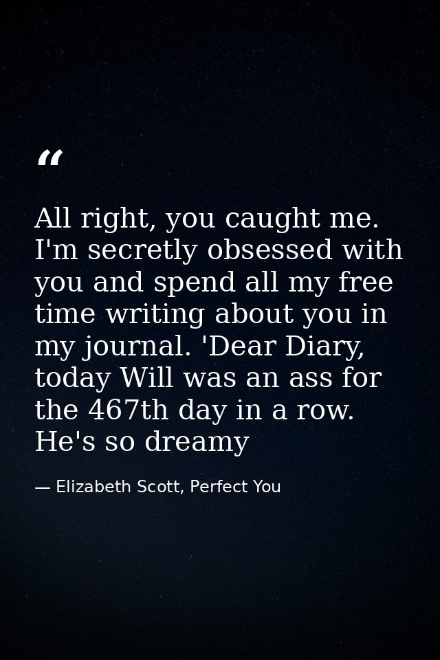 All right, you caught me. I'm secretly obsessed with you and spend all my free time writing about you in my journal. 'De — Elizabeth Scott, Perfect You