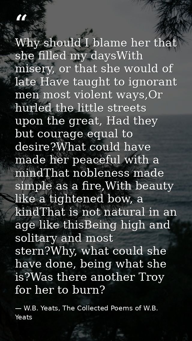 Why should I blame her that she filled my daysWith misery, or that she would of late Have taught to ignorant men most vi — W.B. Yeats, The Collected Poems of W.B. Yeats