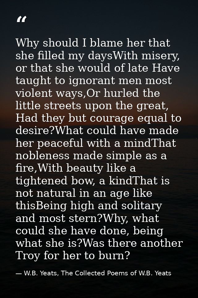 Why should I blame her that she filled my daysWith misery, or that she would of late Have taught to ignorant men most vi — W.B. Yeats, The Collected Poems of W.B. Yeats