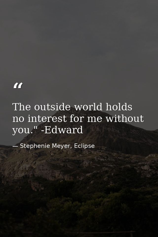 The outside world holds no interest for me without you." -Edward — Stephenie Meyer, Eclipse